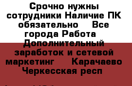 Срочно нужны сотрудники.Наличие ПК обязательно! - Все города Работа » Дополнительный заработок и сетевой маркетинг   . Карачаево-Черкесская респ.